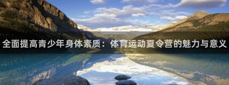 利记官网下载招商电话:全面提高青少年身体素质:体育运动夏令营