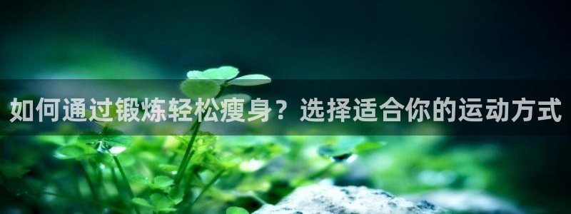 利记官网下载招商电话号码是多少啊:如何通过锻炼轻松瘦身?选择